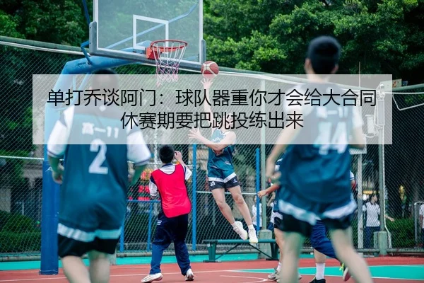 单打乔谈阿门：球队器重你才会给大合同 休赛期要把跳投练出来 - Aiyouxi